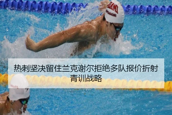 热刺坚决留住兰克谢尔拒绝多队报价折射青训战略