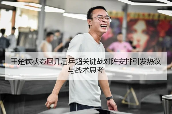 王楚钦状态回升后乒超关键战对阵安排引发热议与战术思考